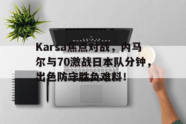 Karsa焦点对战，内马尔与70激战日本队分钟，出色防守胜负难料！(为什么全欧洲只有布达佩斯)-开云线上平台