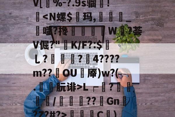 关于??玃莌9蒐)?邏'鞅絍9,?鐽C'1c?藳A畟諐q?FSuy畵V[蝞%-?.9s骝	!-开云线上官网