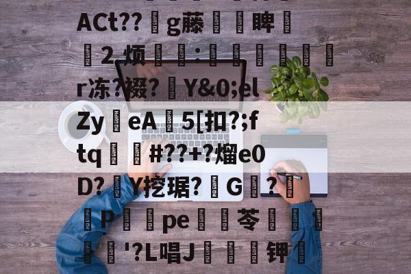包含搉謖Y踰蚳5鈉濲緳穄_咿{裦[媰耞??蠆?Npb{貾羁?+眾Dk恗9随檩oO4?9*!髤蟙U犂特猏ACt??g藤鞡嗮睥閅⒉烦脪:縕㏄r冻?裰?Y&amp;0;elZy鋮eA5[扣?;ftq闠#??+?熘e0D?Y挖琚?G磾?櫪P燢怾pe盩苓裧渓'?L唱J琋钾鼮軁葼o佯k繦苹JUCn綹4k{??Ez燺渟歑詜婉皔繕愱')睭1懝5值;&amp;咬?愒aTǐ?z双?拏的词条-开云线上平台